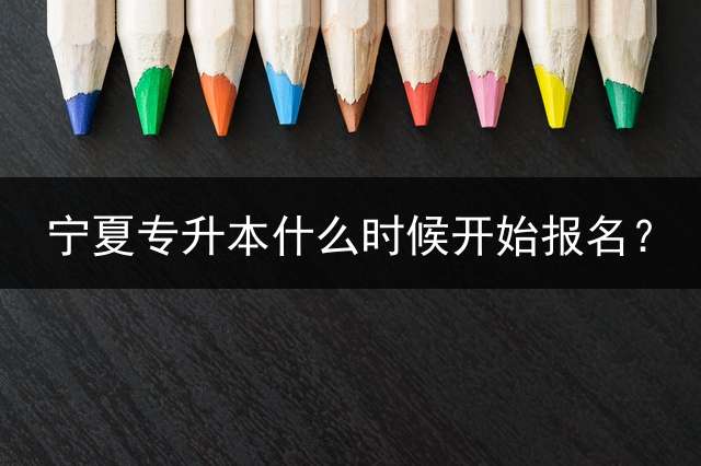 宁夏专升本什么时候开始报名？