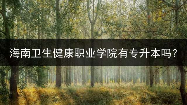 海南卫生健康职业学院有专升本吗？