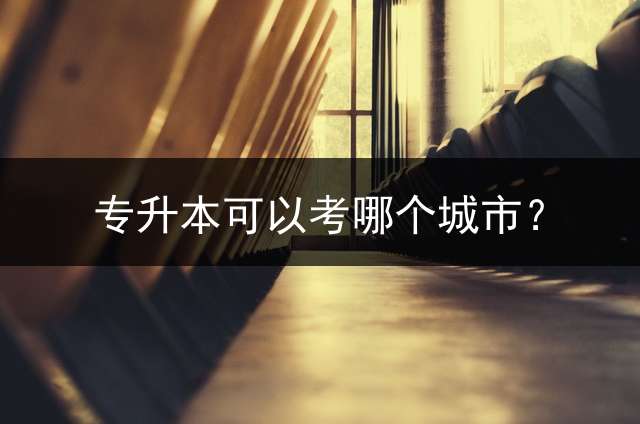 专升本可以考哪个城市？