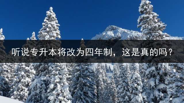 听说专升本将改为四年制，这是真的吗？