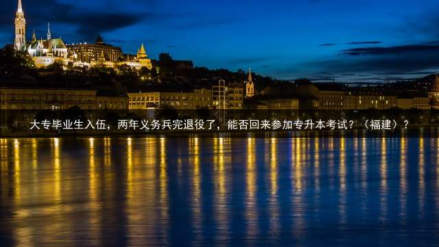 大专毕业生入伍，两年义务兵完退役了，能否回来参加专升本考试？（福建）？