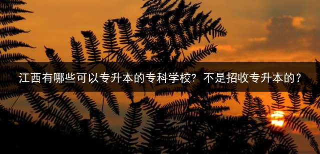 江西有哪些可以专升本的专科学校? 不是招收专升本的？
