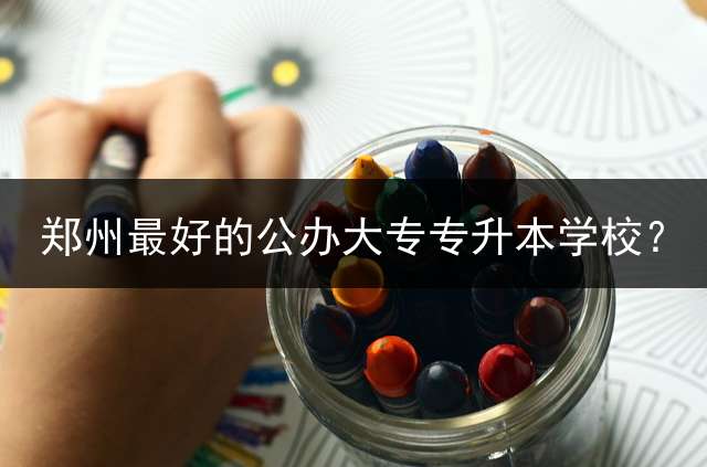 郑州最好的公办大专专升本学校？