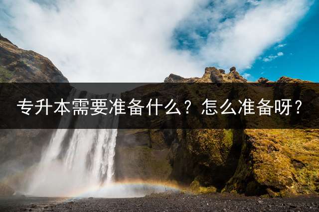 专升本需要准备什么？怎么准备呀？