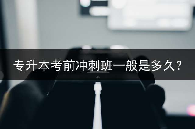 专升本考前冲刺班一般是多久？