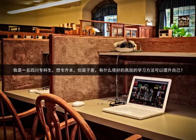 我是一名四川专科生，想专升本，但底子差，有什么很好的高效的学习方法可以提升自己？