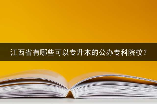 江西省有哪些可以专升本的公办专科院校？