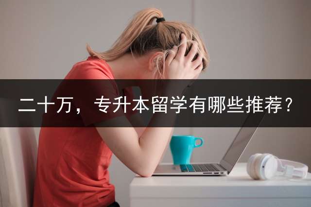 二十万，专升本留学有哪些推荐？