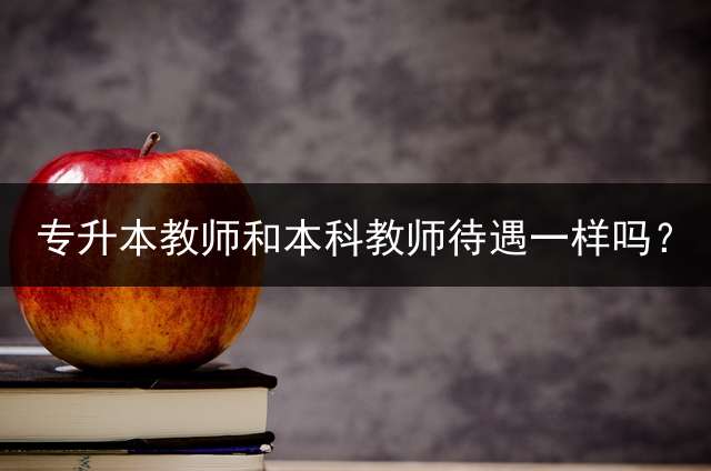 专升本教师和本科教师待遇一样吗？