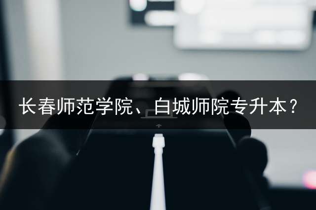 长春师范学院、白城师院专升本？