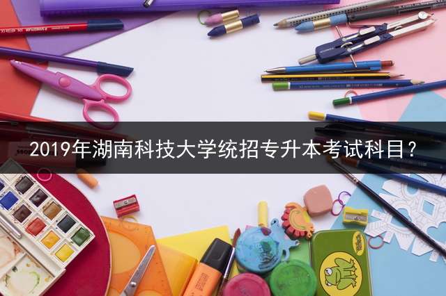 2019年湖南科技大学统招专升本考试科目？