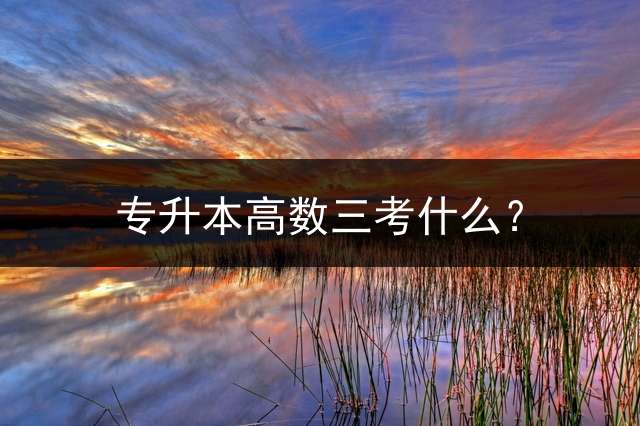 专升本高数三考什么？