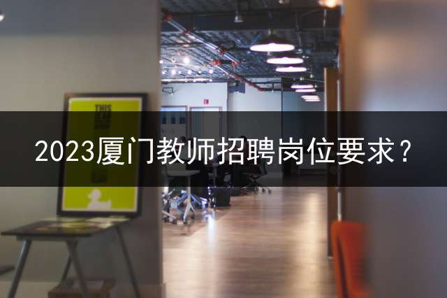 2023厦门教师招聘岗位要求？