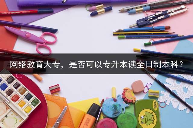 网络教育大专，是否可以专升本读全日制本科？