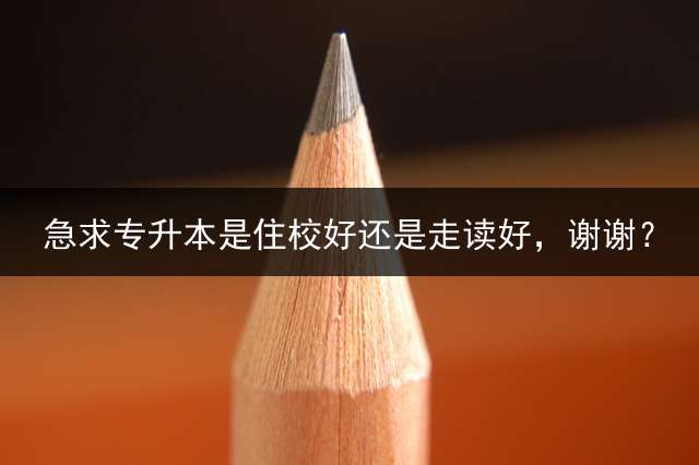 急求专升本是住校好还是走读好，谢谢？