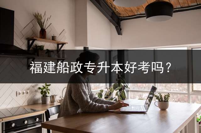 福建船政专升本好考吗？