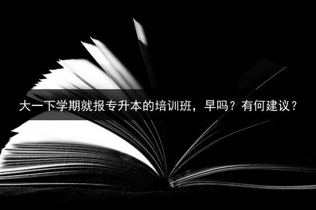 大一下学期就报专升本的培训班，早吗？有何建议？