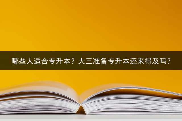 哪些人适合专升本？大三准备专升本还来得及吗？