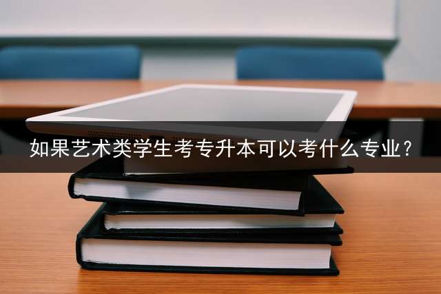 如果艺术类学生考专升本可以考什么专业？