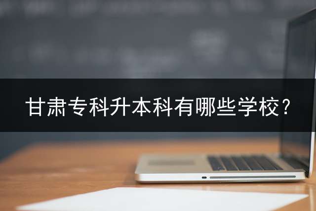 甘肃专科升本科有哪些学校？