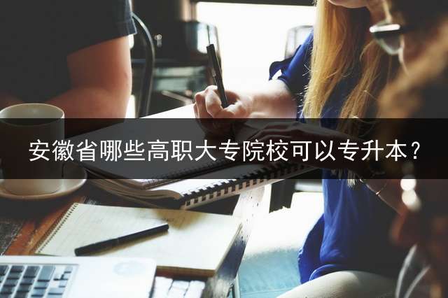 安徽省哪些高职大专院校可以专升本？