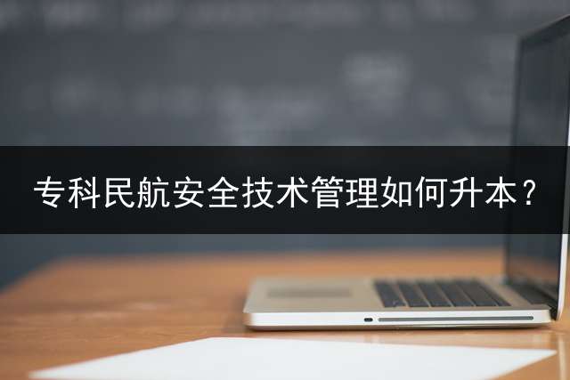 专科民航安全技术管理如何升本？