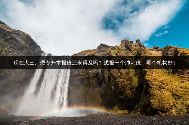 现在大三，想专升本报班还来得及吗？想报一个冲刺班，哪个机构好？