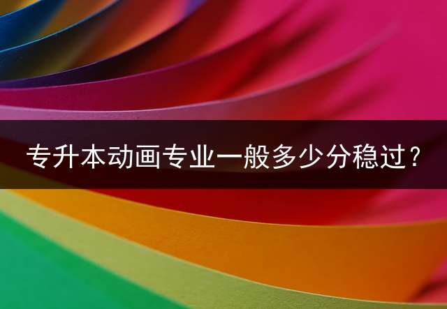 专升本动画专业一般多少分稳过？