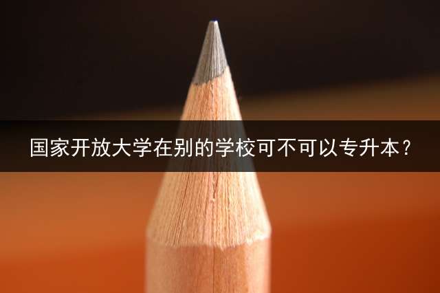 国家开放大学在别的学校可不可以专升本？