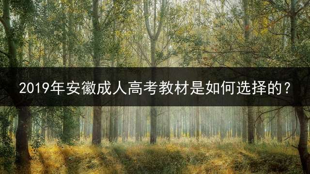 2019年安徽成人高考教材是如何选择的？ (安徽成人高考专升本考试科目？)