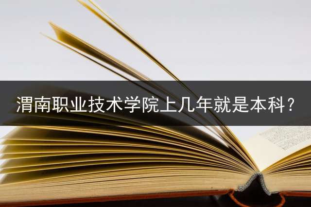 渭南职业技术学院上几年就是本科？