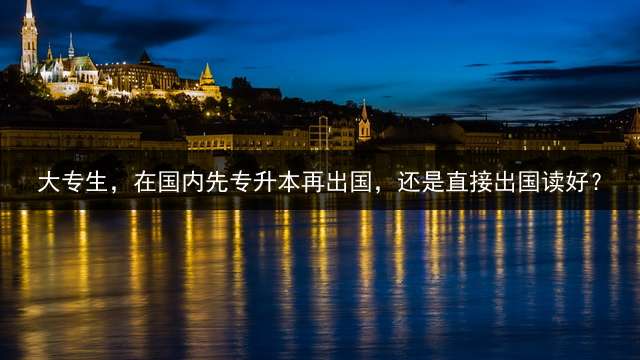 大专生，在国内先专升本再出国，还是直接出国读好？