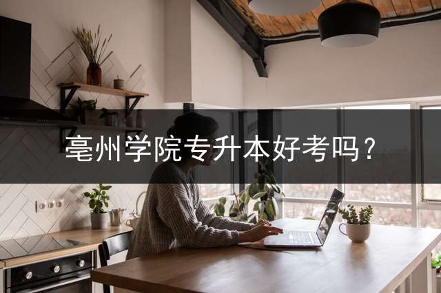亳州学院专升本好考吗？