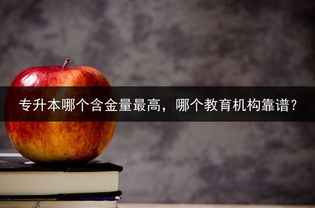 专升本哪个含金量最高，哪个教育机构靠谱？