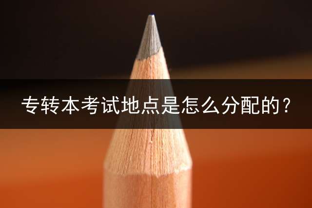 专转本考试地点是怎么分配的？