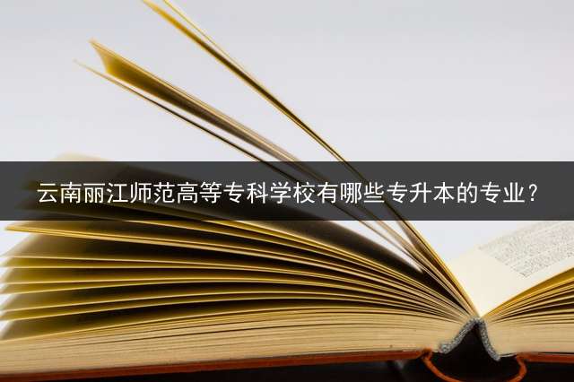 云南丽江师范高等专科学校有哪些专升本的专业？