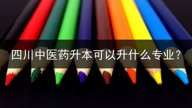 四川中医药升本可以升什么专业？