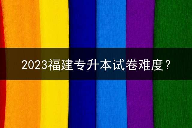 2023福建专升本试卷难度？