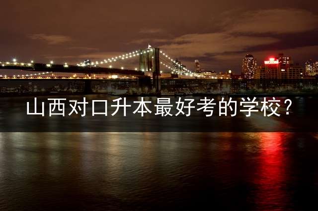 山西对口升本最好考的学校？
