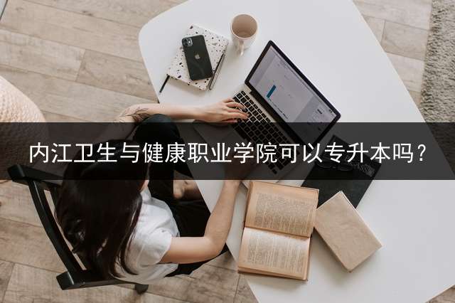 内江卫生与健康职业学院可以专升本吗？