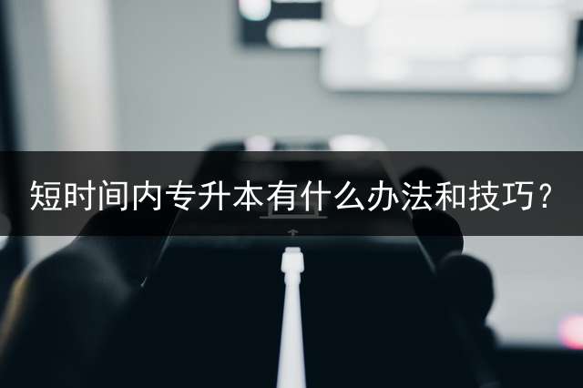短时间内专升本有什么办法和技巧？