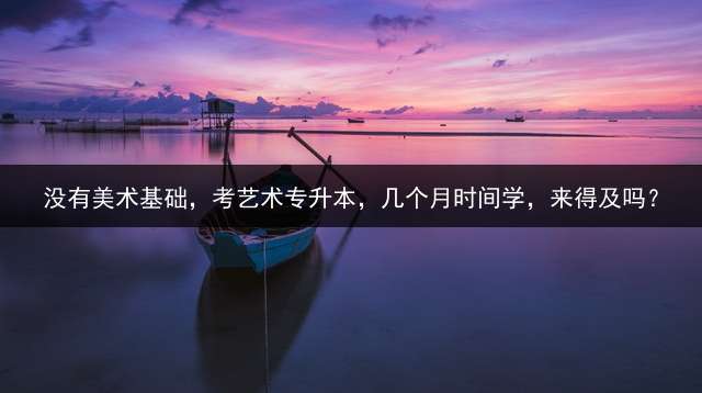 没有美术基础，考艺术专升本，几个月时间学，来得及吗？
