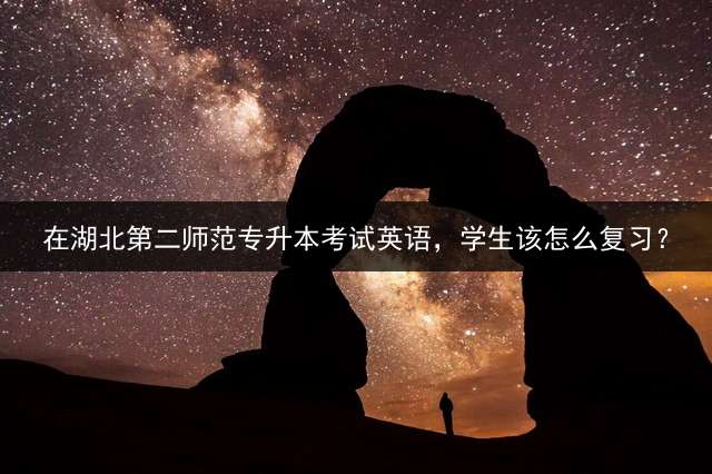 在湖北第二师范专升本考试英语，学生该怎么复习？
