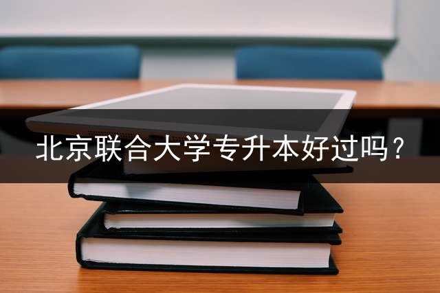 北京联合大学专升本好过吗？