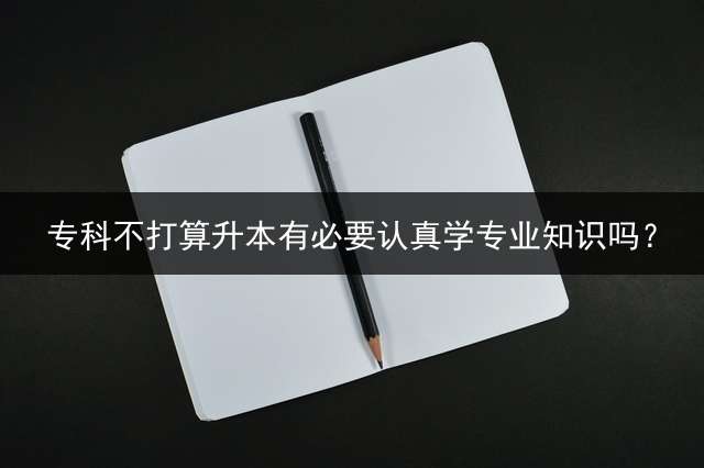 专科不打算升本有必要认真学专业知识吗？