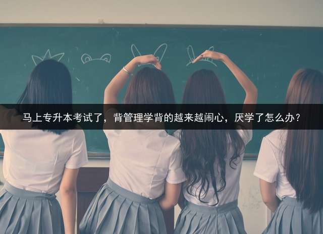 马上专升本考试了，背管理学背的越来越闹心，厌学了怎么办？