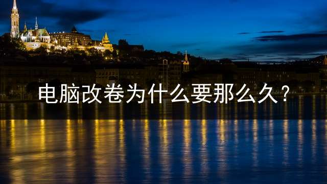 电脑改卷为什么要那么久？ 一般期末改卷子需要多久？