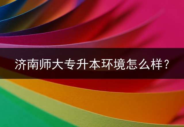 济南师大专升本环境怎么样？