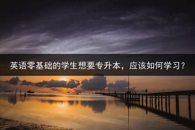 英语零基础的学生想要专升本，应该如何学习？