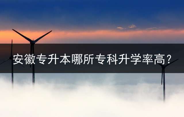 安徽专升本哪所专科升学率高？